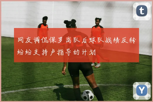 网友调侃保罗离队后球队战绩反转纷纷支持卢指导的计划