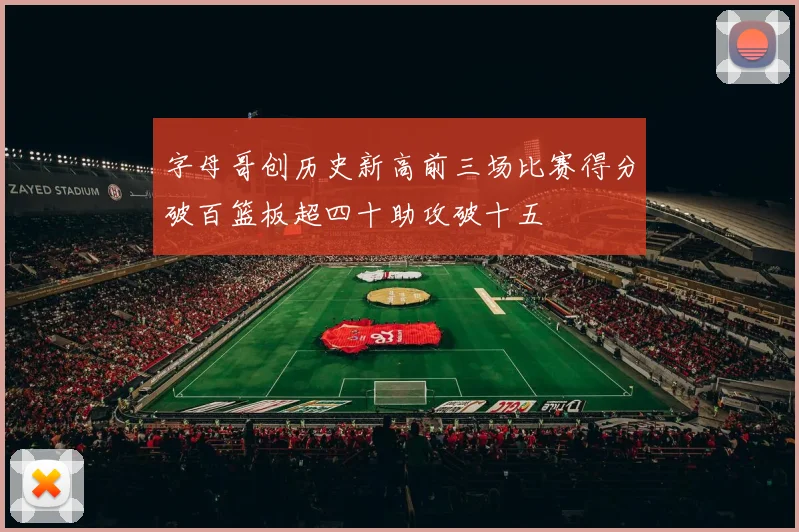 字母哥创历史新高前三场比赛得分破百篮板超四十助攻破十五