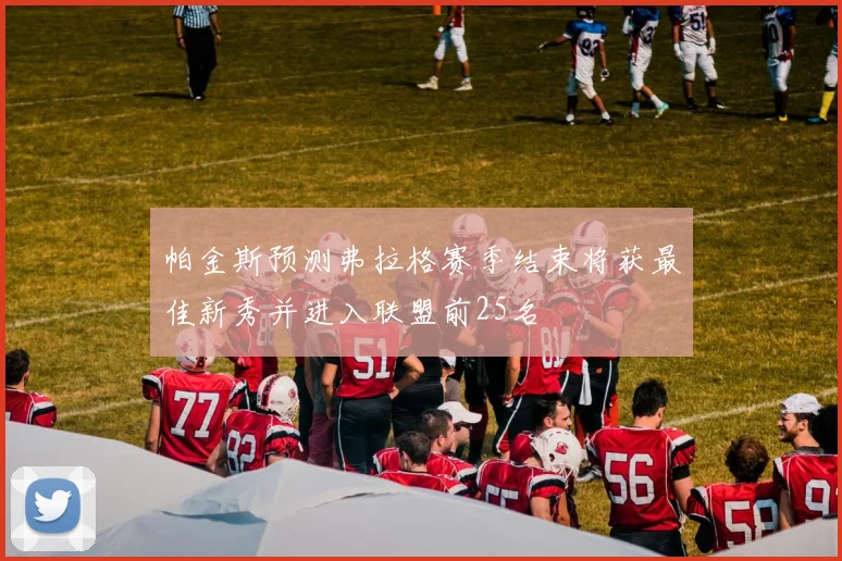 帕金斯预测弗拉格赛季结束将获最佳新秀并进入联盟前25名