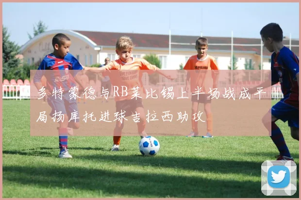 多特蒙德与RB莱比锡上半场战成平局扬库托进球吉拉西助攻
