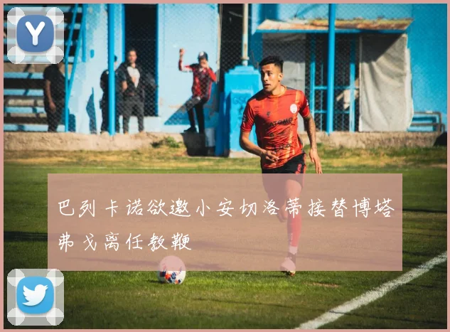巴列卡诺欲邀小安切洛蒂接替博塔弗戈离任教鞭