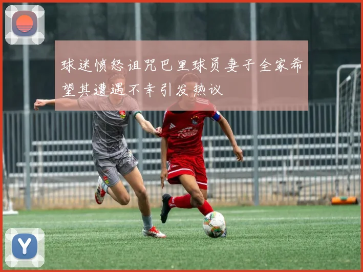 球迷愤怒诅咒巴里球员妻子全家希望其遭遇不幸引发热议