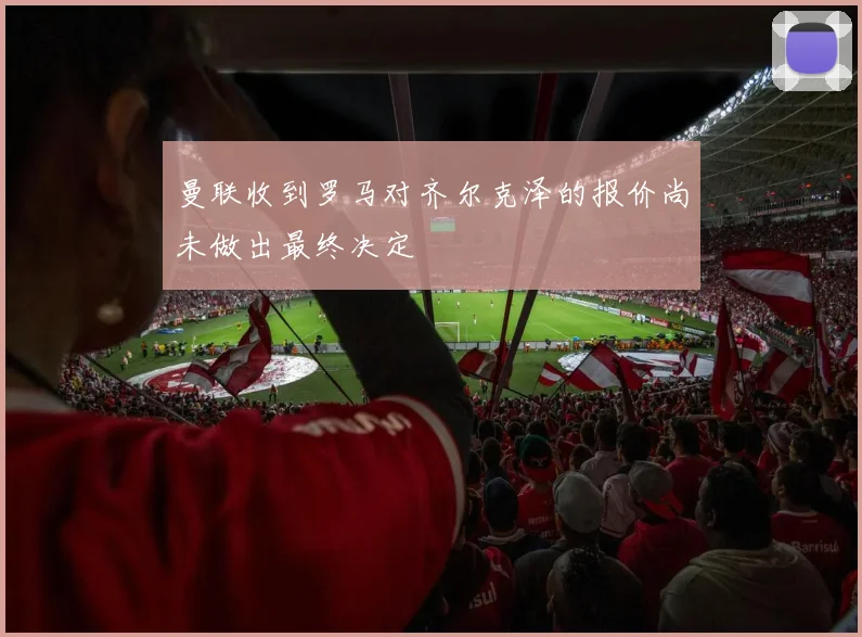 曼联收到罗马对齐尔克泽的报价尚未做出最终决定