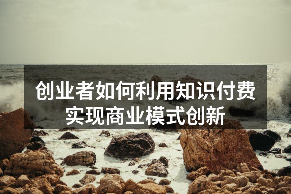 创业者如何利用知识付费实现商业模式创新